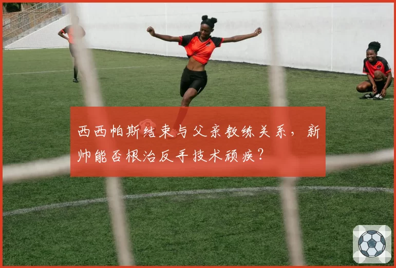 西西帕斯结束与父亲教练关系，新帅能否根治反手技术顽疾？
