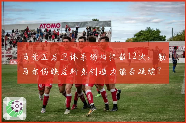 马竞五后卫体系场均拦截12次，勒马尔伤缺后科克创造力能否延续？