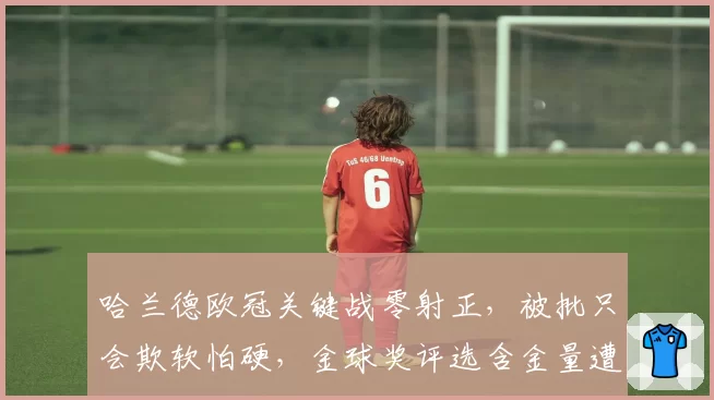 哈兰德欧冠关键战零射正,被批只会欺软怕硬,金球奖评选含金量遭质疑