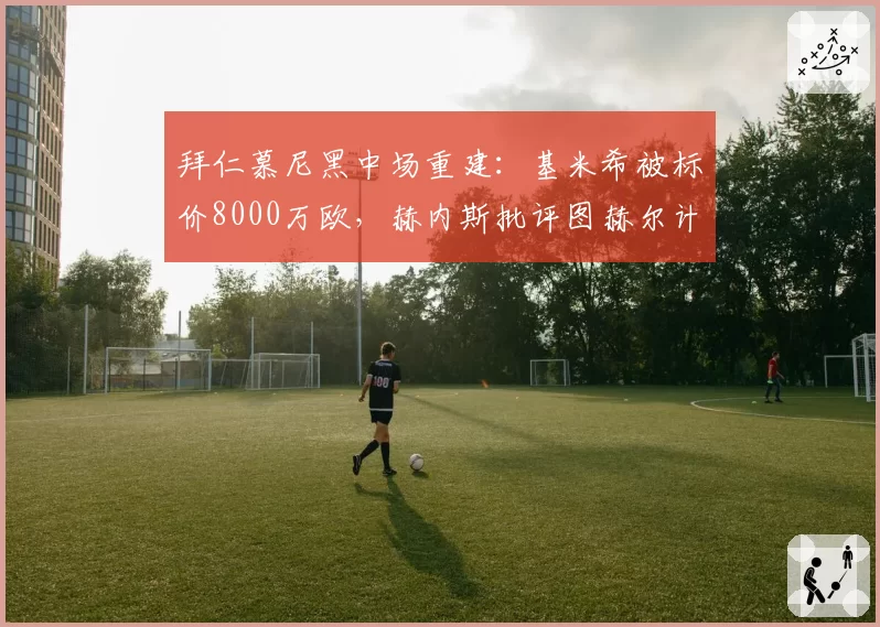 拜仁慕尼黑中场重建：基米希被标价8000万欧，赫内斯批评图赫尔计划