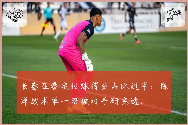 长春亚泰定位球得分占比过半，陈洋战术单一恐被对手研究透。