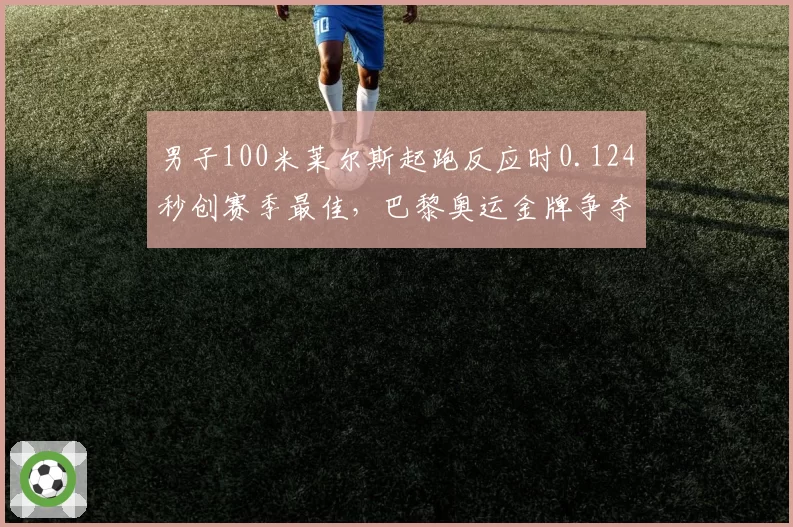 男子100米莱尔斯起跑反应时0.124秒创赛季最佳，巴黎奥运金牌争夺先机