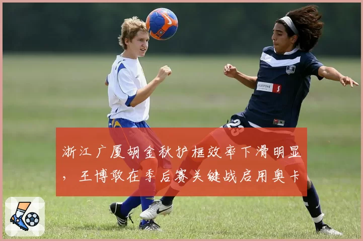 浙江广厦胡金秋护框效率下滑明显,王博敢在季后赛关键战启用奥卡福吗?