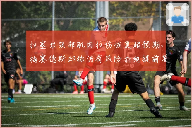 拉塞尔颈部肌肉拉伤恢复超预期，梅赛德斯却称仍有风险拒绝提前复出