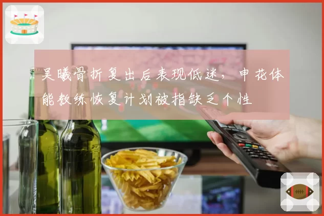 吴曦骨折复出后表现低迷，申花体能教练恢复计划被指缺乏个性