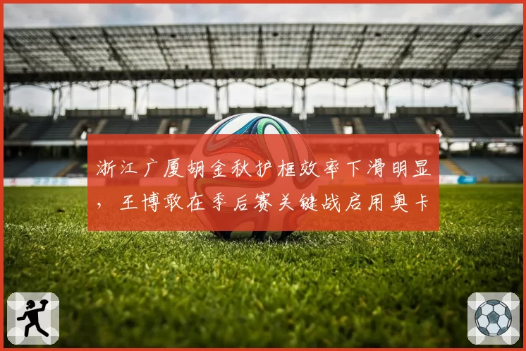 浙江广厦胡金秋护框效率下滑明显，王博敢在季后赛关键战启用奥卡福吗？