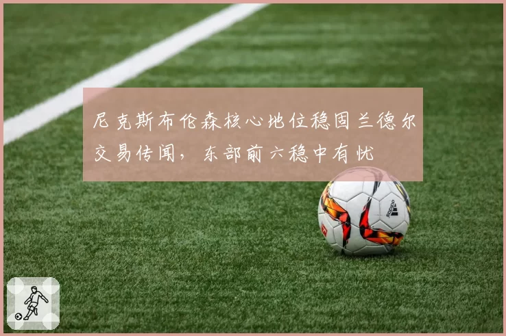 尼克斯布伦森核心地位稳固兰德尔交易传闻，东部前六稳中有忧