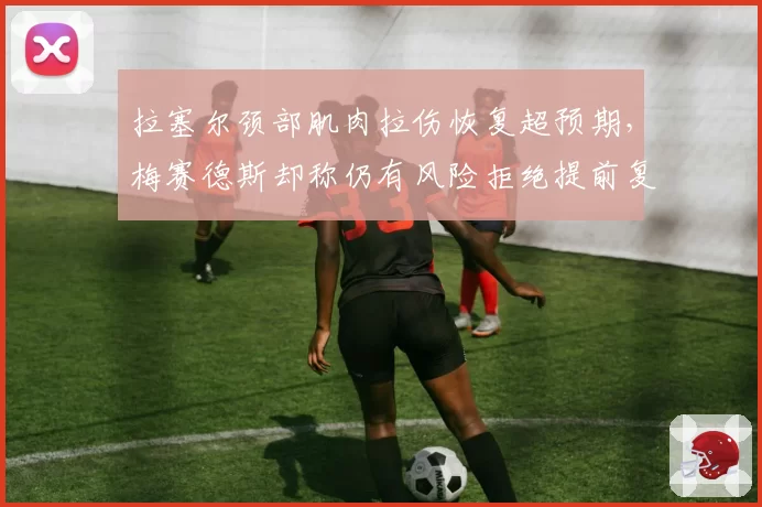 拉塞尔颈部肌肉拉伤恢复超预期,梅赛德斯却称仍有风险拒绝提前复出