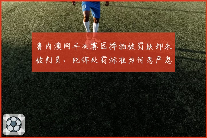 鲁内澳网半决赛因摔拍被罚款却未被判负,纪律处罚标准为何忽严忽松?