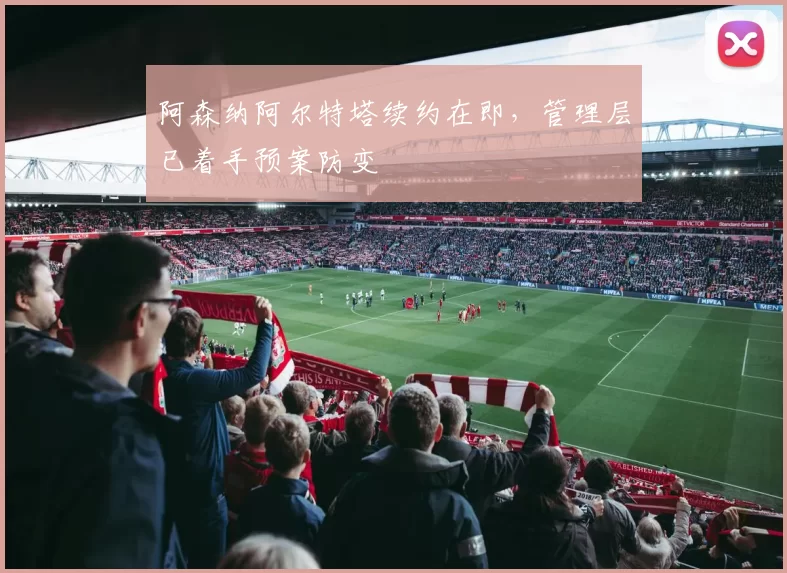 阿森纳阿尔特塔续约在即,管理层已着手预案防变
