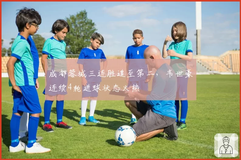 成都蓉城三连胜追至第二，韦世豪连续4轮进球状态火热