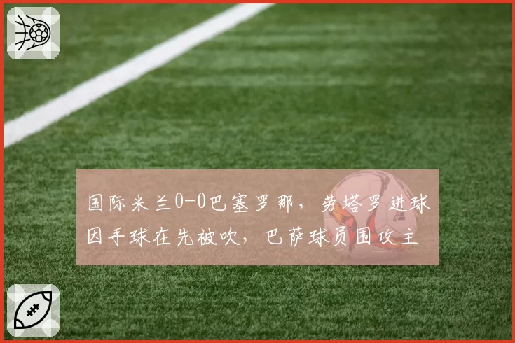 国际米兰0-0巴塞罗那，劳塔罗进球因手球在先被吹，巴萨球员围攻主裁判
