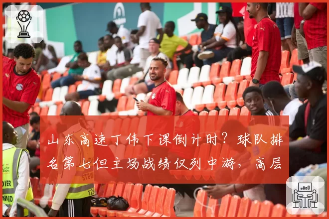 山东高速丁伟下课倒计时？球队排名第七但主场战绩仅列中游，高层不满发声