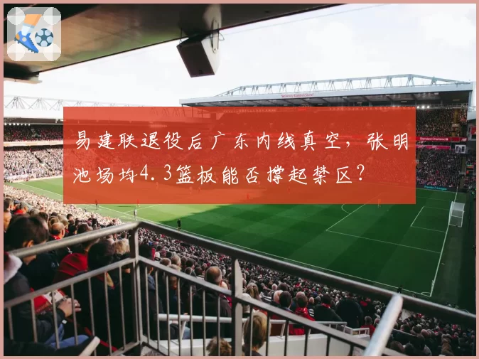 易建联退役后广东内线真空，张明池场均4.3篮板能否撑起禁区？
