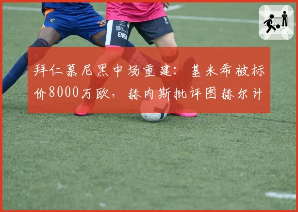 拜仁慕尼黑中场重建：基米希被标价8000万欧，赫内斯批评图赫尔计划