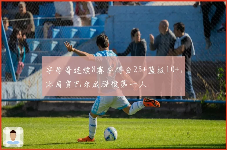 字母哥连续8赛季得分25+篮板10+,比肩贾巴尔成现役第一人