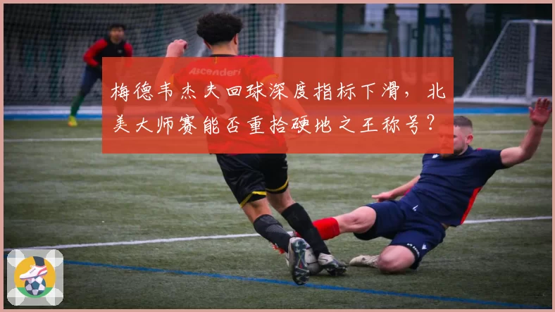 梅德韦杰夫回球深度指标下滑，北美大师赛能否重拾硬地之王称号？