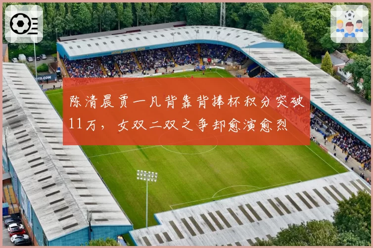 陈清晨贾一凡背靠背捧杯积分突破11万，女双二双之争却愈演愈烈