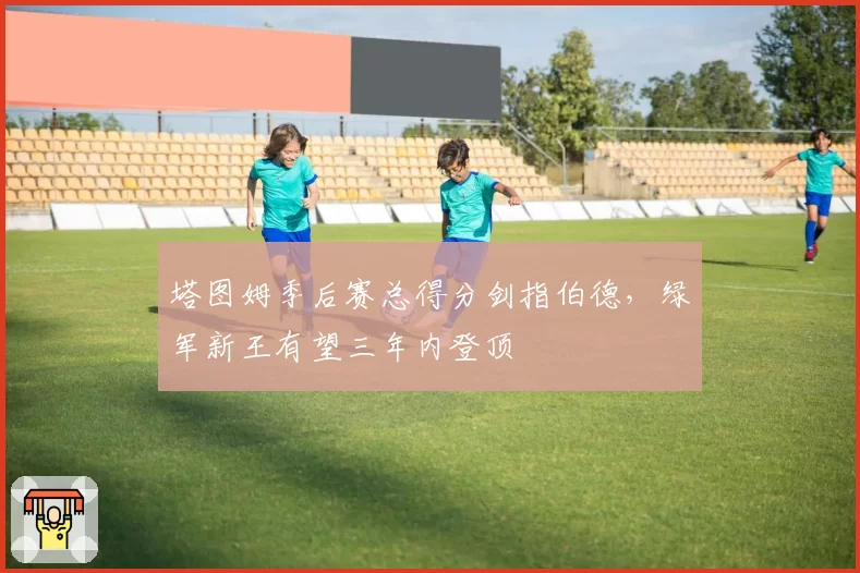 塔图姆季后赛总得分剑指伯德，绿军新王有望三年内登顶
