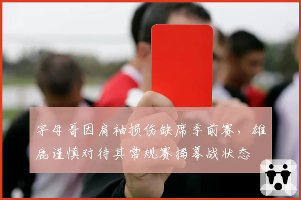 字母哥因肩袖损伤缺席季前赛，雄鹿谨慎对待其常规赛揭幕战状态