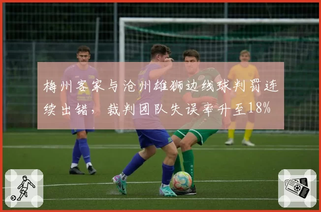 梅州客家与沧州雄狮边线球判罚连续出错，裁判团队失误率升至18%