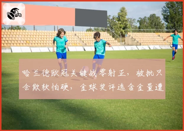 哈兰德欧冠关键战零射正，被批只会欺软怕硬，金球奖评选含金量遭质疑