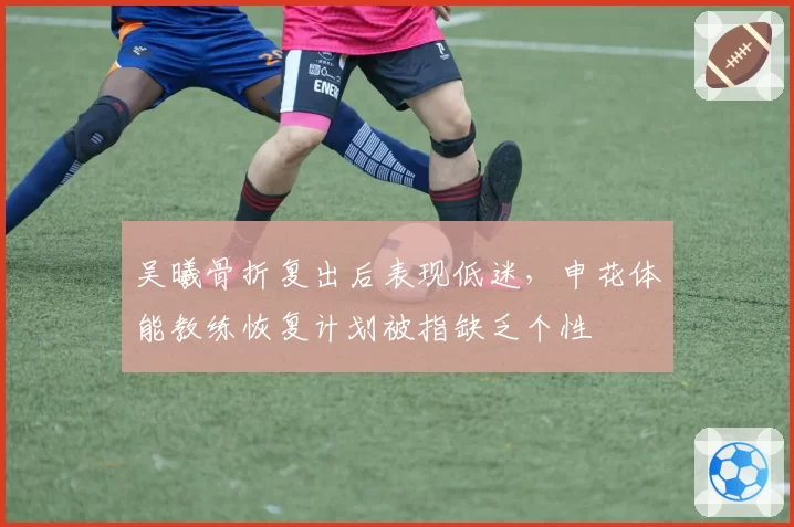 吴曦骨折复出后表现低迷，申花体能教练恢复计划被指缺乏个性