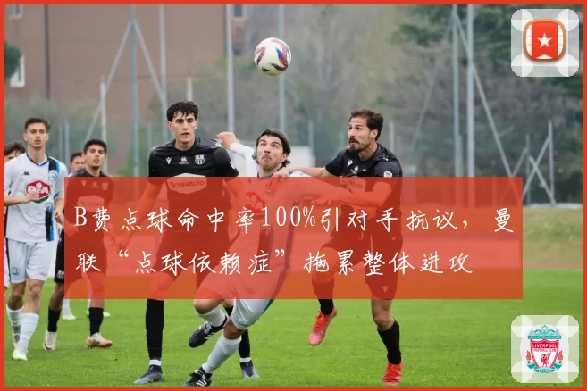 B费点球命中率100%引对手抗议,曼联“点球依赖症”拖累整体进攻