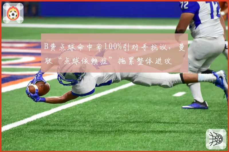 B费点球命中率100%引对手抗议，曼联“点球依赖症”拖累整体进攻