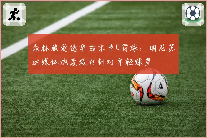 森林狼爱德华兹末节0罚球，明尼苏达媒体炮轰裁判针对年轻球星