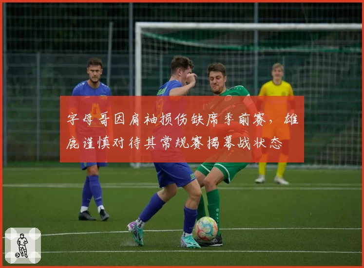 字母哥因肩袖损伤缺席季前赛,雄鹿谨慎对待其常规赛揭幕战状态