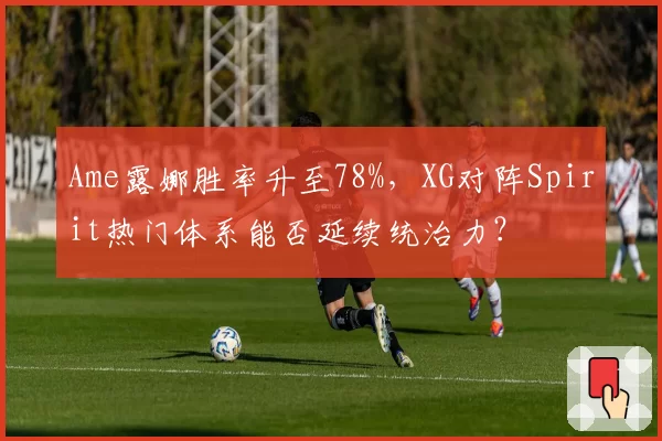 Ame露娜胜率升至78%，XG对阵Spirit热门体系能否延续统治力？