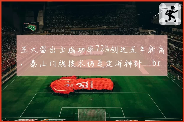 王大雷出击成功率72%创近五年新高，泰山门线技术仍是定海神针__br_
