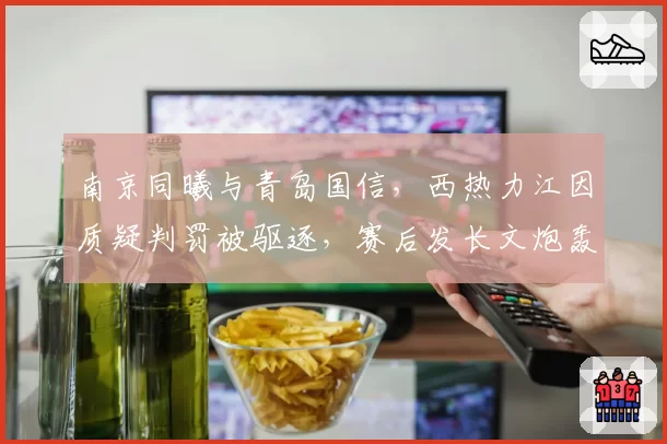 南京同曦与青岛国信,西热力江因质疑判罚被驱逐,赛后发长文炮轰裁判组