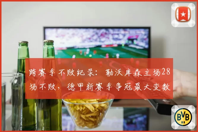 跨赛季不败纪录：勒沃库森主场28场不败，德甲新赛季争冠最大变数