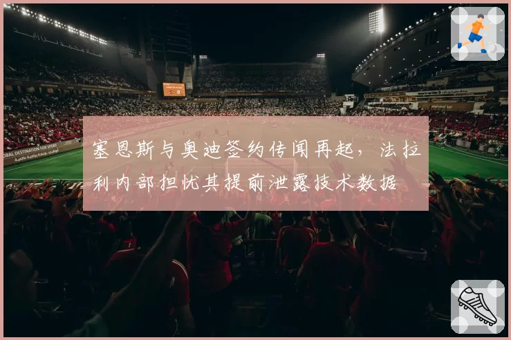 塞恩斯与奥迪签约传闻再起，法拉利内部担忧其提前泄露技术数据