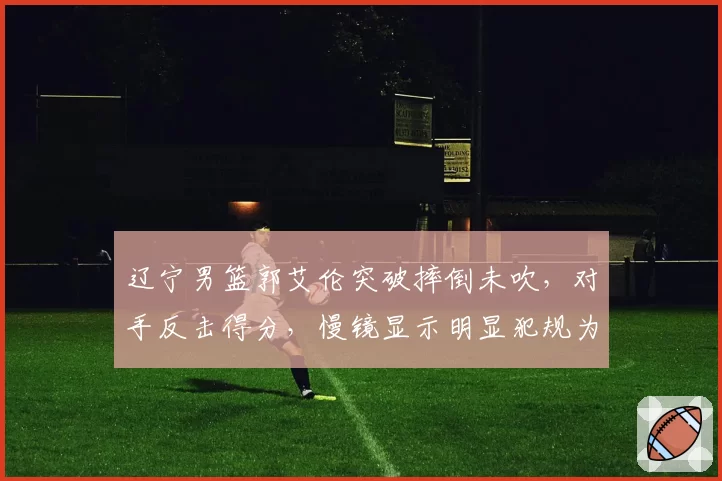 辽宁男篮郭艾伦突破摔倒未吹,对手反击得分,慢镜显示明显犯规为何无视?