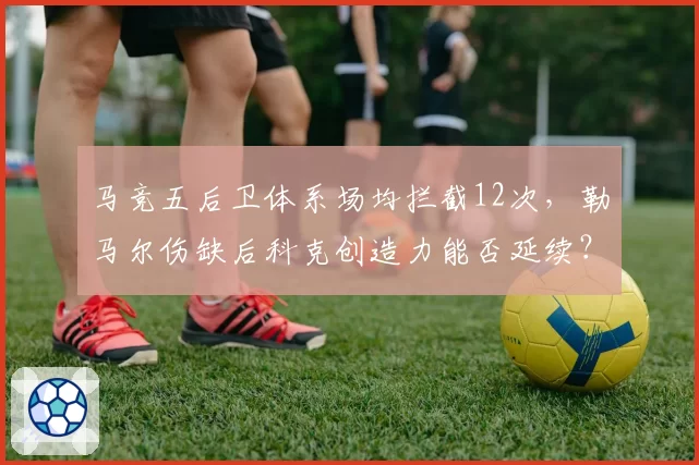 马竞五后卫体系场均拦截12次,勒马尔伤缺后科克创造力能否延续?