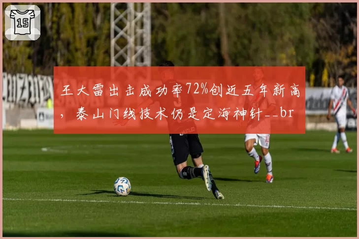 王大雷出击成功率72%创近五年新高,泰山门线技术仍是定海神针__br_