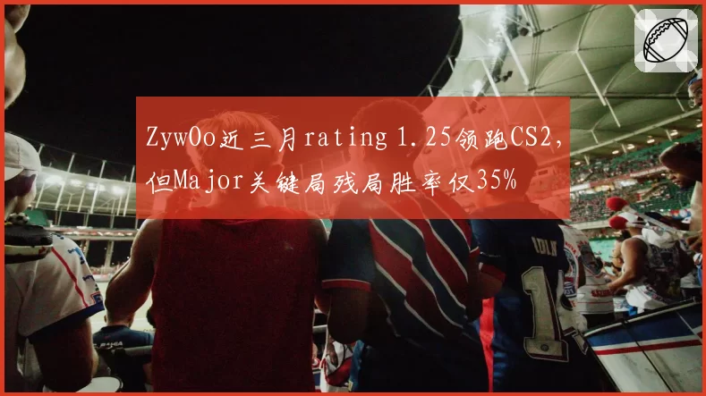 ZywOo近三月rating 1.25领跑CS2，但Major关键局残局胜率仅35%